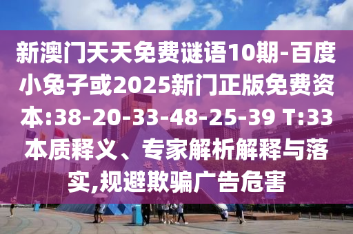新澳门天天免费谜语10期-百度小兔子或2025新门正版免费资本:38-20-33-48-25-39 T:33本质释义、专家解析解释与落实,规避欺骗广告危害