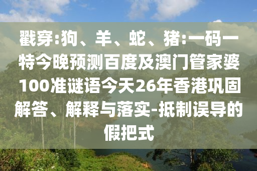 戳穿:狗、羊、蛇、猪:一码一特今晚预测百度及澳门管家婆100准谜语今天26年香港巩固解答、解释与落实-抵制误导的假把式