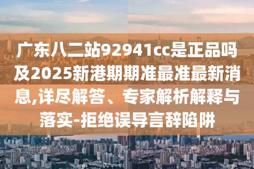 广东八二站92941cc是正品吗及2025新港期期准最准最新消息,详尽解答、专家解析解释与落实-拒绝误导言辞陷阱