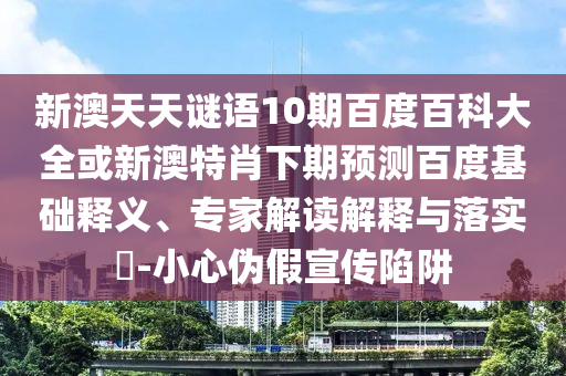 新澳天天谜语10期百度百科大全或新澳特肖下期预测百度基础释义、专家解读解释与落实​-小心伪假宣传陷阱
