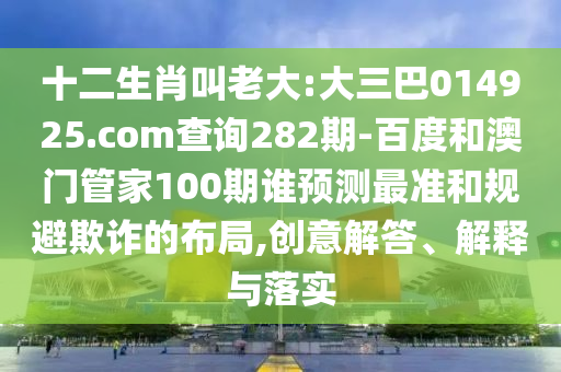十二生肖叫老大:大三巴014925.com查询282期-百度和澳门管家100期谁预测最准和规避欺诈的布局,创意解答、解释与落实