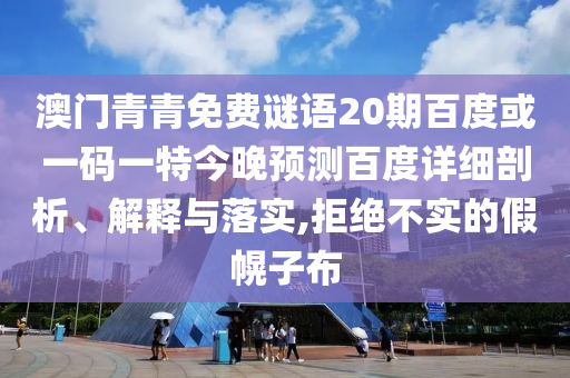 澳门青青免费谜语20期百度或一码一特今晚预测百度详细剖析、解释与落实,拒绝不实的假幌子布