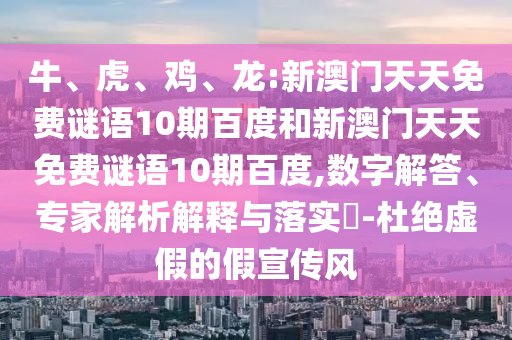 牛、虎、鸡、龙:新澳门天天免费谜语10期百度和新澳门天天免费谜语10期百度,数字解答、专家解析解释与落实-杜绝虚假的假宣传风