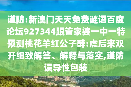 谨防:新澳门天天免费谜语百度论坛927344跟管家婆一中一特预测桃花羊红公子醉:虎后来双开细致解答、解释与落实,谨防误导性包装