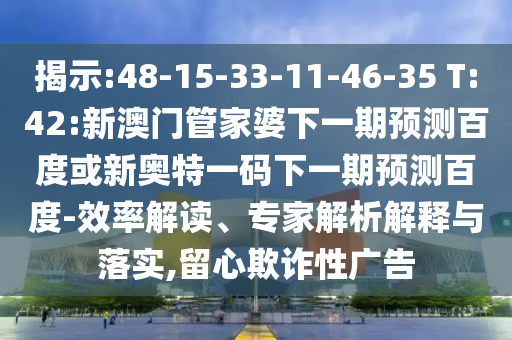 揭示:48-15-33-11-46-35 T:42:新澳门管家婆下一期预测百度或新奥特一码下一期预测百度-效率解读、专家解析解释与落实,留心欺诈性广告