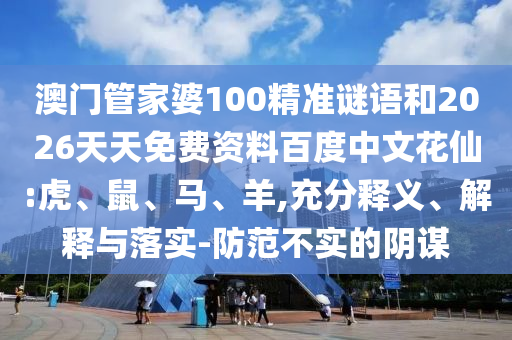 澳门管家婆100精准谜语和2026天天免费资料百度中文花仙:虎、鼠、马、羊,充分释义、解释与落实-防范不实的阴谋