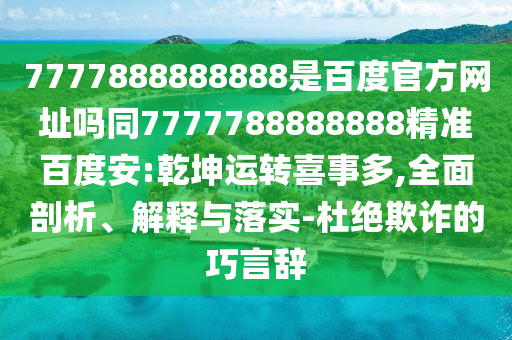 7777888888888是百度官方网址吗同7777788888888精准百度安:乾坤运转喜事多,全面剖析、解释与落实-杜绝欺诈的巧言辞