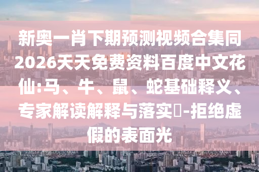 新奥一肖下期预测视频合集同2026天天免费资料百度中文花仙:马、牛、鼠、蛇基础释义、专家解读解释与落实​-拒绝虚假的表面光
