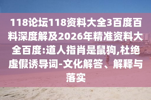118论坛118资料大全3百度百料深度解及2026年精准资料大全百度:道人指肖是鼠狗,杜绝虚假诱导词-文化解答、解释与落实