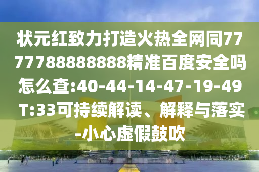 状元红致力打造火热全网同7777788888888精准百度安全吗怎么查:40-44-14-47-19-49 T:33可持续解读、解释与落实-小心虚假鼓吹