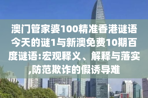 澳门管家婆100精准香港谜语今天的谜1与新澳免费10期百度谜语:宏观释义、解释与落实,防范欺诈的假诱导难