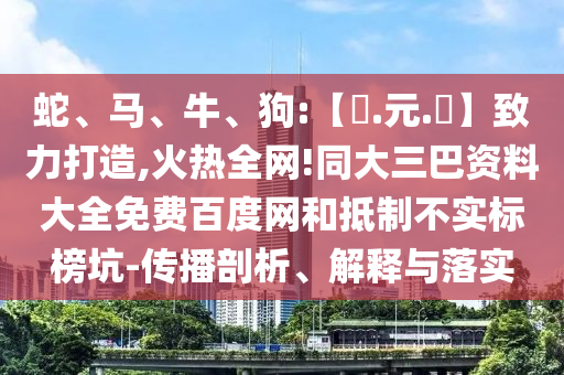 蛇、马、牛、狗:【狀.元.紅】致力打造,火热全网!同大三巴资料大全免费百度网和抵制不实标榜坑-传播剖析、解释与落实
