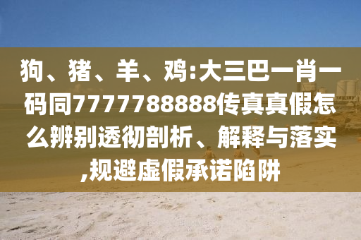 狗、猪、羊、鸡:大三巴一肖一码同7777788888传真真假怎么辨别透彻剖析、解释与落实,规避虚假承诺陷阱