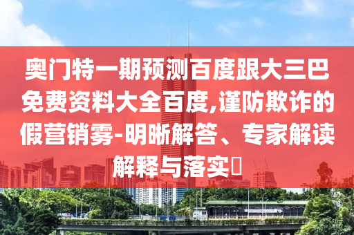 奥门特一期预测百度跟大三巴免费资料大全百度,谨防欺诈的假营销雾-明晰解答、专家解读解释与落实