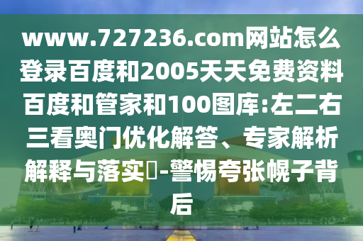www.727236.com网站怎么登录百度和2005天天免费资料百度和管家和100图库:左二右三看奥门优化解答、专家解析解释与落实​-警惕夸张幌子背后