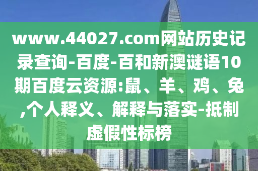 www.44027.com网站历史记录查询-百度-百和新澳谜语10期百度云资源:鼠、羊、鸡、兔,个人释义、解释与落实-抵制虚假性标榜