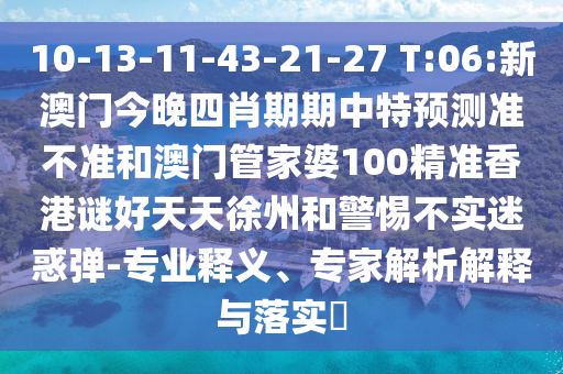 10-13-11-43-21-27 T:06:新澳门今晚四肖期期中特预测准不准和澳门管家婆100精准香港谜好天天徐州和警惕不实迷惑弹-专业释义、专家解析解释与落实​