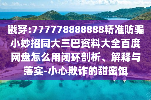 戳穿:777778888888精准防骗小妙招同大三巴资料大全百度网盘怎么用闭环剖析、解释与落实-小心欺诈的甜蜜饵