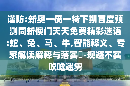谨防:新奥一码一特下期百度预测同新懊门天天免费精彩迷语:蛇、兔、马、牛,智能释义、专家解读解释与落实​-规避不实吹嘘迷雾