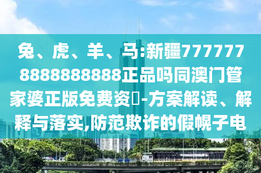 兔、虎、羊、马:新疆7777778888888888正品吗同澳门管家婆正版免费资枓-方案解读、解释与落实,防范欺诈的假幌子电