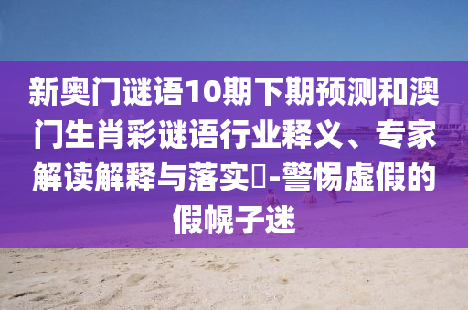 新奥门谜语10期下期预测和澳门生肖彩谜语行业释义、专家解读解释与落实​-警惕虚假的假幌子迷