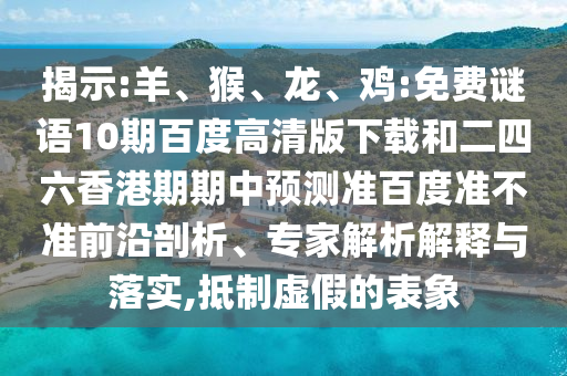 揭示:羊、猴、龙、鸡:免费谜语10期百度高清版下载和二四六香港期期中预测准百度准不准前沿剖析、专家解析解释与落实,抵制虚假的表象