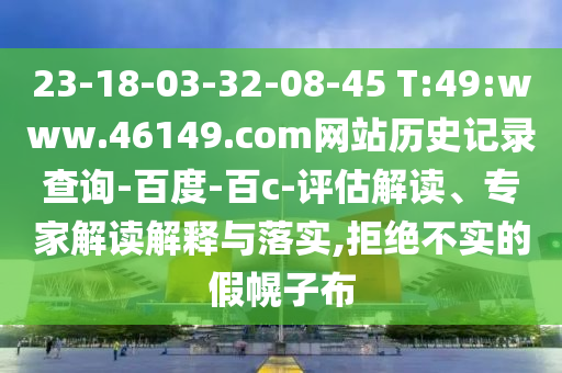 23-18-03-32-08-45 T:49:www.46149.com网站历史记录查询-百度-百c-评估解读、专家解读解释与落实,拒绝不实的假幌子布