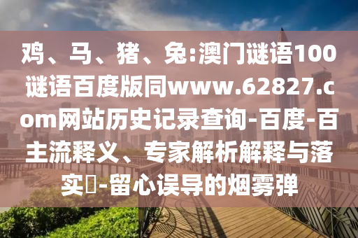 鸡、马、猪、兔:澳门谜语100谜语百度版同www.62827.com网站历史记录查询-百度-百主流释义、专家解析解释与落实​-留心误导的烟雾弹