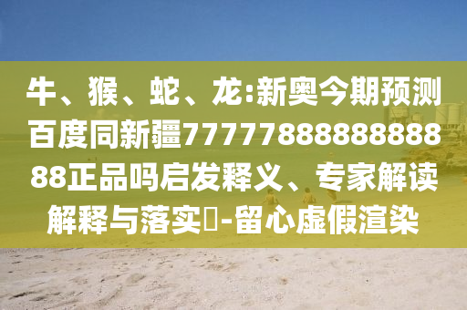 牛、猴、蛇、龙:新奥今期预测百度同新疆7777788888888888正品吗启发释义、专家解读解释与落实-留心虚假渲染