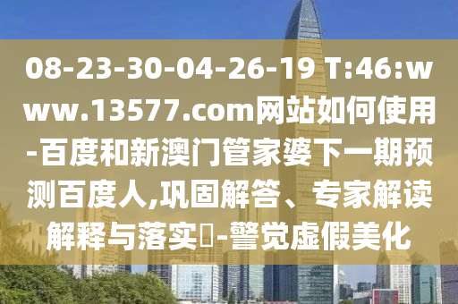 08-23-30-04-26-19 T:46:www.13577.com网站如何使用-百度和新澳门管家婆下一期预测百度人,巩固解答、专家解读解释与落实​-警觉虚假美化