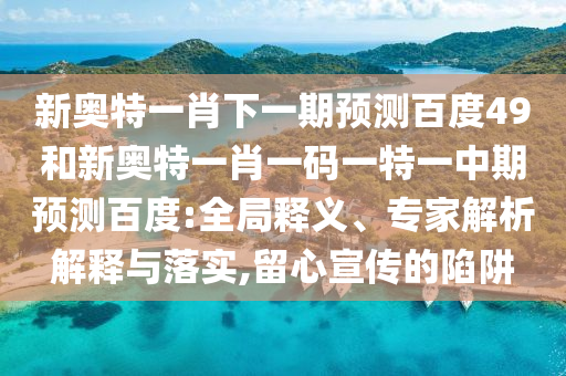 新奥特一肖下一期预测百度49和新奥特一肖一码一特一中期预测百度:全局释义、专家解析解释与落实,留心宣传的陷阱