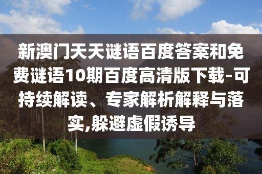 新澳门天天谜语百度答案和免费谜语10期百度高清版下载-可持续解读、专家解析解释与落实,躲避虚假诱导