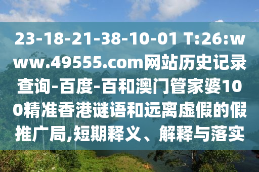 23-18-21-38-10-01 T:26:www.49555.com网站历史记录查询-百度-百和澳门管家婆100精准香港谜语和远离虚假的假推广局,短期释义、解释与落实