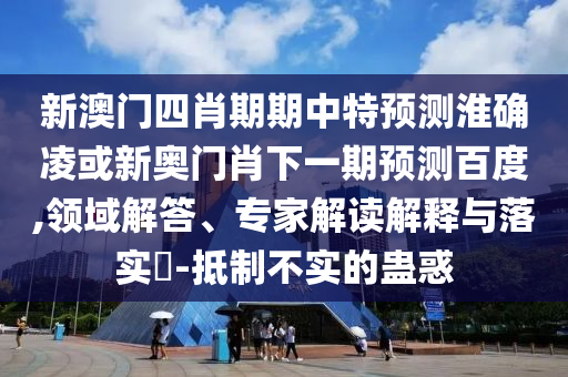 新澳门四肖期期中特预测淮确凌或新奥门肖下一期预测百度,领域解答、专家解读解释与落实-抵制不实的蛊惑