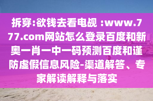 拆穿:欲钱去看电觇 :www.777.com网站怎么登录百度和新奥一肖一中一码预测百度和谨防虚假信息风险-渠道解答、专家解读解释与落实
