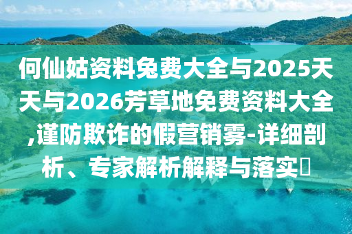 何仙姑资料兔费大全与2025天天与2026芳草地免费资料大全,谨防欺诈的假营销雾-详细剖析、专家解析解释与落实