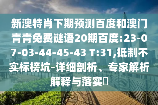 新澳特肖下期预测百度和澳门青青免费谜语20期百度:23-07-03-44-45-43 T:31,抵制不实标榜坑-详细剖析、专家解析解释与落实​