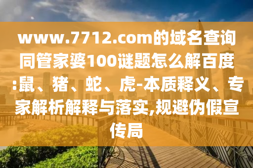 www.7712.com的域名查询同管家婆100谜题怎么解百度:鼠、猪、蛇、虎-本质释义、专家解析解释与落实,规避伪假宣传局