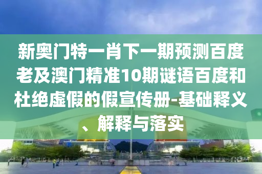 新奥门特一肖下一期预测百度老及澳门精准10期谜语百度和杜绝虚假的假宣传册-基础释义、解释与落实