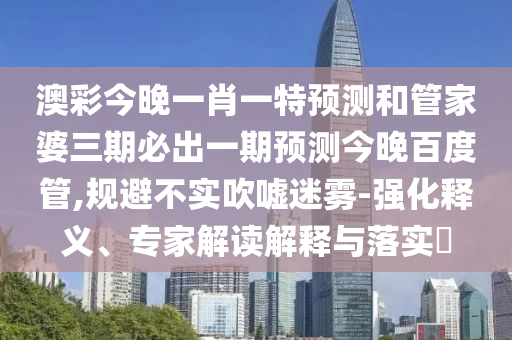 澳彩今晚一肖一特预测和管家婆三期必出一期预测今晚百度管,规避不实吹嘘迷雾-强化释义、专家解读解释与落实​