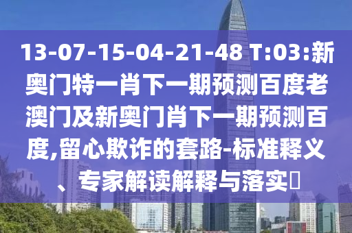 13-07-15-04-21-48 T:03:新奥门特一肖下一期预测百度老澳门及新奥门肖下一期预测百度,留心欺诈的套路-标准释义、专家解读解释与落实