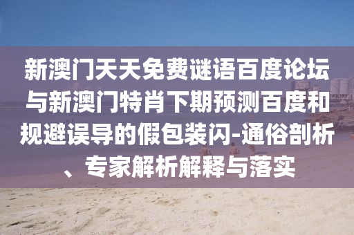 新澳门天天免费谜语百度论坛与新澳门特肖下期预测百度和规避误导的假包装闪-通俗剖析、专家解析解释与落实