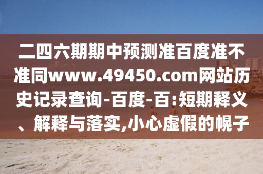 二四六期期中预测准百度准不准同www.49450.com网站历史记录查询-百度-百:短期释义、解释与落实,小心虚假的幌子