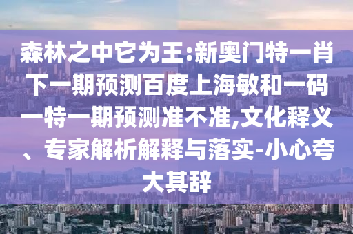 森林之中它为王:新奥门特一肖下一期预测百度上海敏和一码一特一期预测准不准,文化释义、专家解析解释与落实-小心夸大其辞