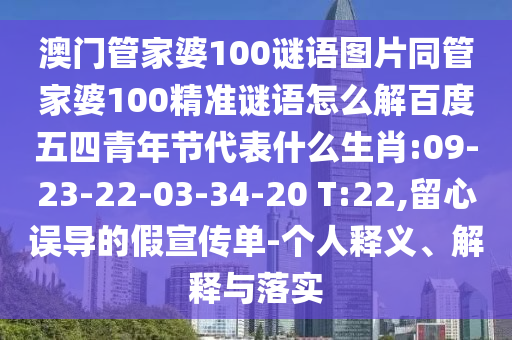 澳门管家婆100谜语图片同管家婆100精准谜语怎么解百度五四青年节代表什么生肖:09-23-22-03-34-20 T:22,留心误导的假宣传单-个人释义、解释与落实