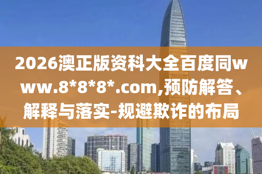 2026澳正版资科大全百度同www.8*8*8*.com,预防解答、解释与落实-规避欺诈的布局