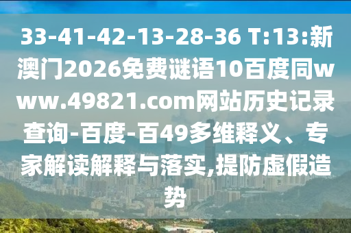 33-41-42-13-28-36 T:13:新澳门2026免费谜语10百度同www.49821.com网站历史记录查询-百度-百49多维释义、专家解读解释与落实,提防虚假造势