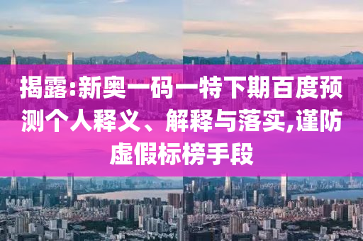 揭露:新奥一码一特下期百度预测个人释义、解释与落实,谨防虚假标榜手段