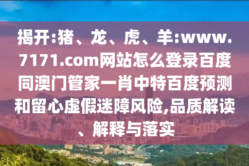 揭开:猪、龙、虎、羊:www.7171.com网站怎么登录百度同澳门管家一肖中特百度预测和留心虚假迷障风险,品质解读、解释与落实