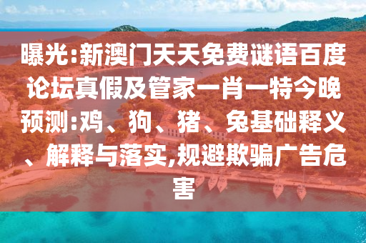 曝光:新澳门天天免费谜语百度论坛真假及管家一肖一特今晚预测:鸡、狗、猪、兔基础释义、解释与落实,规避欺骗广告危害
